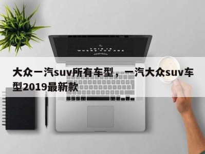 大众一汽suv所有车型,一汽大众suv车型2019最新款