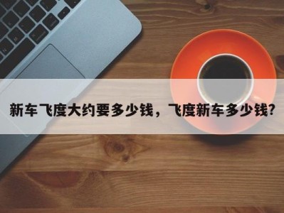 新车飞度大约要多少钱,飞度新车多少钱?