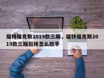 福特福克斯2019款三厢,福特福克斯2019款三厢后排怎么放平