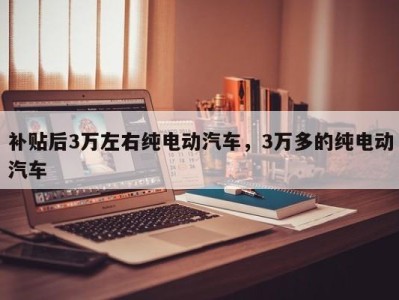 补贴后3万左右纯电动汽车,3万多的纯电动汽车