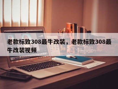 老款标致308最牛改装,老款标致308最牛改装视频