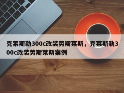 克莱斯勒300c改装劳斯莱斯，克莱斯勒300c改装劳斯莱斯案例