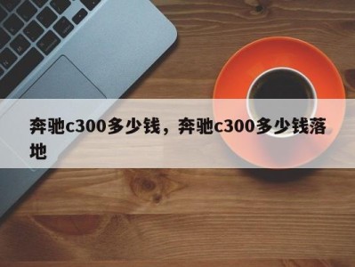 奔驰c300多少钱，奔驰c300多少钱落地