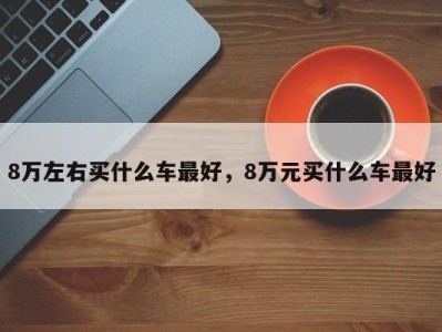 8万左右买什么车最好，8万元买什么车最好