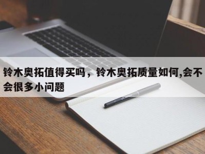 铃木奥拓值得买吗，铃木奥拓质量如何,会不会很多小问题
