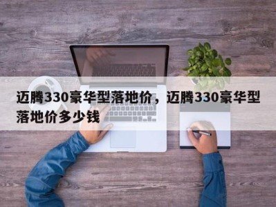 迈腾330豪华型落地价,迈腾330豪华型落地价多少钱