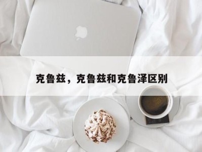 克鲁兹,克鲁兹和克鲁泽区别