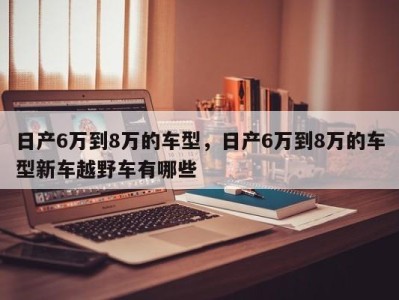 日产6万到8万的车型，日产6万到8万的车型新车越野车有哪些