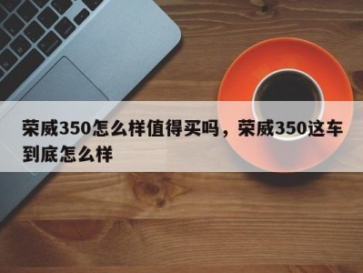 荣威350怎么样值得买吗,荣威350这车到底怎么样