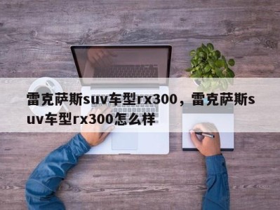 雷克萨斯suv车型rx300，雷克萨斯suv车型rx300怎么样