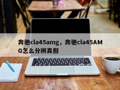 奔驰cla45amg，奔驰cla45AMG怎么分辨真假