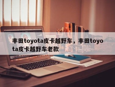 丰田toyota皮卡越野车,丰田toyota皮卡越野车老款