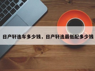 日产轩逸车多少钱,日产轩逸最低配多少钱