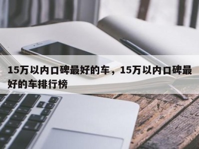 15万以内口碑最好的车，15万以内口碑最好的车排行榜