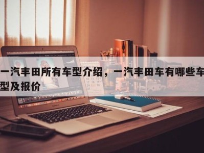 一汽丰田所有车型介绍，一汽丰田车有哪些车型及报价