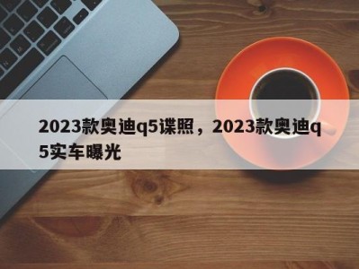 2023款奥迪q5谍照，2023款奥迪q5实车曝光