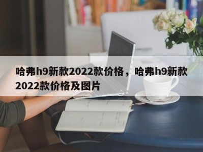 哈弗h9新款2022款价格,哈弗h9新款2022款价格及图片