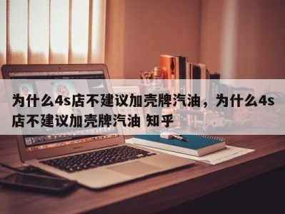 为什么4s店不建议加壳牌汽油，为什么4s店不建议加壳牌汽油 知乎