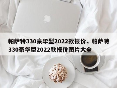 帕萨特330豪华型2022款报价,帕萨特330豪华型2022款报价图片大全