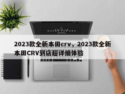 2023款全新本田crv,2023款全新本田CRV到店超详细体验