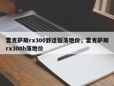 雷克萨斯rx300舒适版落地价,雷克萨斯rx300h落地价