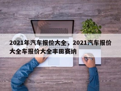 2021年汽车报价大全,2021汽车报价大全车报价大全丰田赛纳
