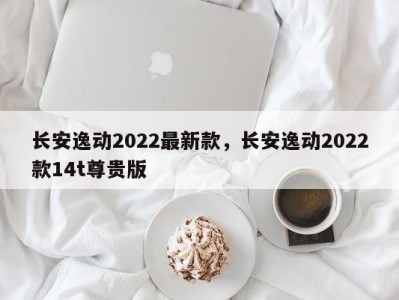 长安逸动2022最新款,长安逸动2022款14t尊贵版