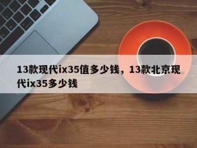 13款现代ix35值多少钱,13款北京现代ix35多少钱