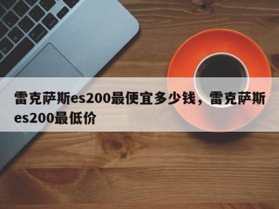 雷克萨斯es200最便宜多少钱,雷克萨斯es200最低价
