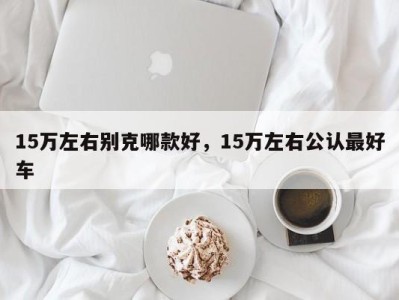 15万左右别克哪款好,15万左右公认最好车