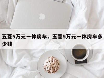 五菱5万元一体房车，五菱5万元一体房车多少钱