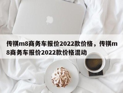 传祺m8商务车报价2022款价格,传祺m8商务车报价2022款价格混动