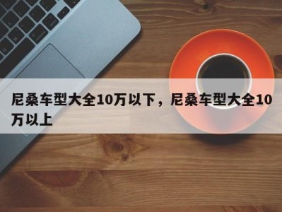 尼桑车型大全10万以下,尼桑车型大全10万以上