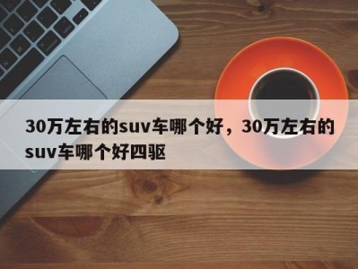30万左右的suv车哪个好,30万左右的suv车哪个好四驱