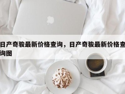 日产奇骏最新价格查询,日产奇骏最新价格查询图