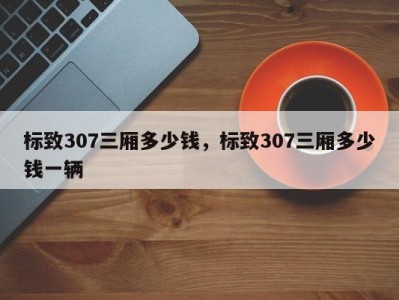 标致307三厢多少钱,标致307三厢多少钱一辆