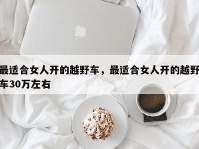 最适合女人开的越野车,最适合女人开的越野车30万左右