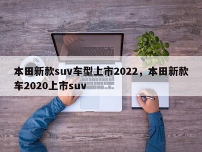 本田新款suv车型上市2022,本田新款车2020上市suv