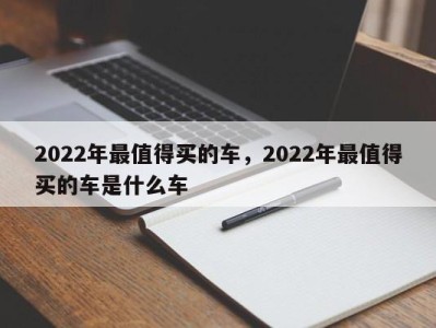 2022年最值得买的车，2022年最值得买的车是什么车