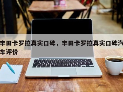 丰田卡罗拉真实口碑，丰田卡罗拉真实口碑汽车评价