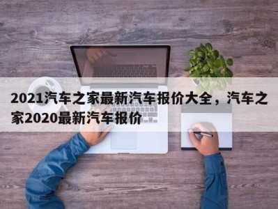 2021汽车之家最新汽车报价大全,汽车之家2020最新汽车报价