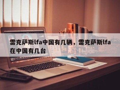 雷克萨斯lfa中国有几辆,雷克萨斯lfa在中国有几台