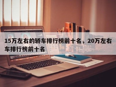 15万左右的轿车排行榜前十名,20万左右车排行榜前十名