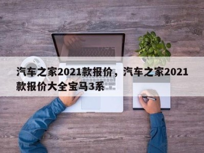 汽车之家2021款报价,汽车之家2021款报价大全宝马3系