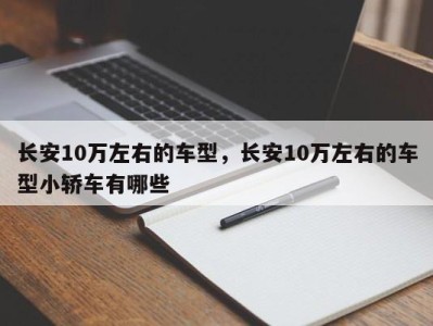 长安10万左右的车型，长安10万左右的车型小轿车有哪些