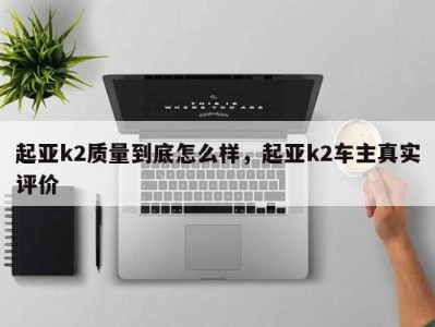 起亚k2质量到底怎么样,起亚k2车主真实评价