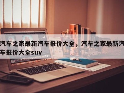 汽车之家最新汽车报价大全,汽车之家最新汽车报价大全suv