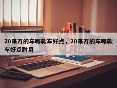 20来万的车哪款车好点,20来万的车哪款车好点耐用