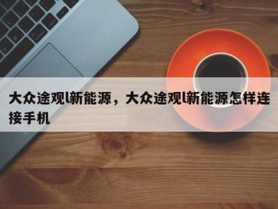 大众途观l新能源，大众途观l新能源怎样连接手机