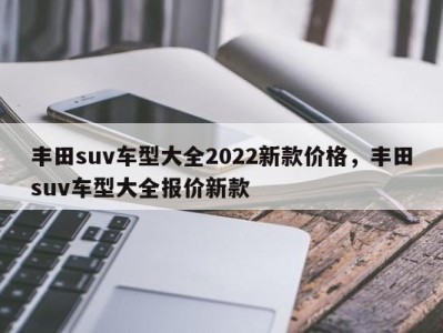 丰田suv车型大全2022新款价格，丰田suv车型大全报价新款
